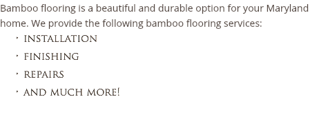 Bamboo flooring is a beautiful and durable option for your Maryland home. We provide the following bamboo flooring services:
installation finishing
repairs and much more!